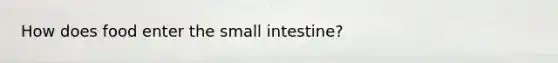 How does food enter <a href='https://www.questionai.com/knowledge/kt623fh5xn-the-small-intestine' class='anchor-knowledge'>the small intestine</a>?