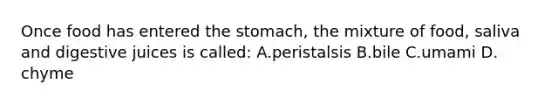 Once food has entered the stomach, the mixture of food, saliva and digestive juices is called: A.peristalsis B.bile C.umami D. chyme