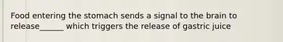 Food entering the stomach sends a signal to the brain to release______ which triggers the release of gastric juice
