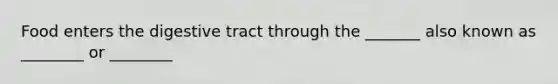 Food enters the digestive tract through the _______ also known as ________ or ________