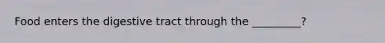 Food enters the digestive tract through the _________?