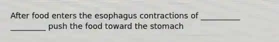 After food enters the esophagus contractions of __________ _________ push the food toward the stomach