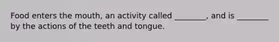 Food enters the mouth, an activity called ________, and is ________ by the actions of the teeth and tongue.