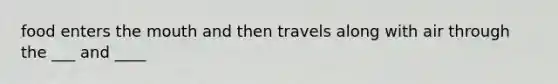 food enters <a href='https://www.questionai.com/knowledge/krBoWYDU6j-the-mouth' class='anchor-knowledge'>the mouth</a> and then travels along with air through the ___ and ____