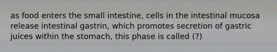 as food enters the small intestine, cells in the intestinal mucosa release intestinal gastrin, which promotes secretion of gastric juices within the stomach, this phase is called (?)