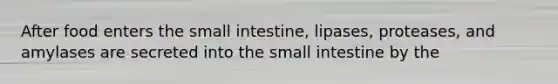 After food enters <a href='https://www.questionai.com/knowledge/kt623fh5xn-the-small-intestine' class='anchor-knowledge'>the small intestine</a>, lipases, proteases, and amylases are secreted into the small intestine by the