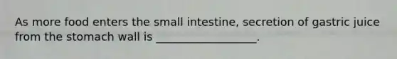 As more food enters the small intestine, secretion of gastric juice from the stomach wall is __________________.