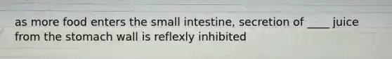 as more food enters the small intestine, secretion of ____ juice from the stomach wall is reflexly inhibited