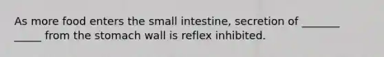 As more food enters <a href='https://www.questionai.com/knowledge/kt623fh5xn-the-small-intestine' class='anchor-knowledge'>the small intestine</a>, secretion of _______ _____ from <a href='https://www.questionai.com/knowledge/kLccSGjkt8-the-stomach' class='anchor-knowledge'>the stomach</a> wall is reflex inhibited.