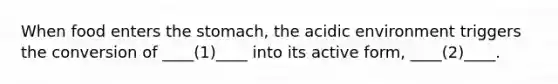 When food enters the stomach, the acidic environment triggers the conversion of ____(1)____ into its active form, ____(2)____.