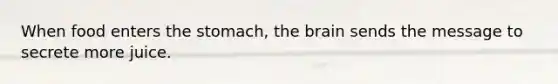 When food enters the stomach, the brain sends the message to secrete more juice.