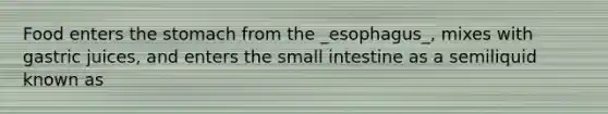 Food enters the stomach from the _esophagus_, mixes with gastric juices, and enters the small intestine as a semiliquid known as