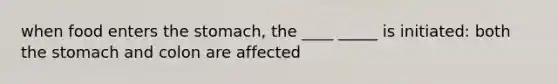 when food enters <a href='https://www.questionai.com/knowledge/kLccSGjkt8-the-stomach' class='anchor-knowledge'>the stomach</a>, the ____ _____ is initiated: both the stomach and colon are affected