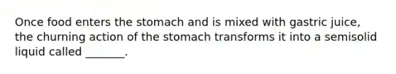 Once food enters the stomach and is mixed with gastric juice, the churning action of the stomach transforms it into a semisolid liquid called _______.