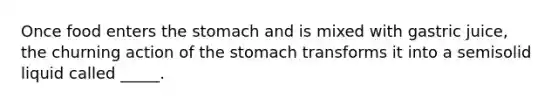 Once food enters the stomach and is mixed with gastric juice, the churning action of the stomach transforms it into a semisolid liquid called _____.