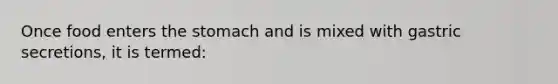 Once food enters the stomach and is mixed with gastric secretions, it is termed: