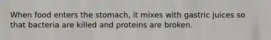 When food enters the stomach, it mixes with gastric juices so that bacteria are killed and proteins are broken.