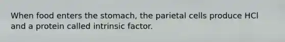 When food enters the stomach, the parietal cells produce HCl and a protein called intrinsic factor.