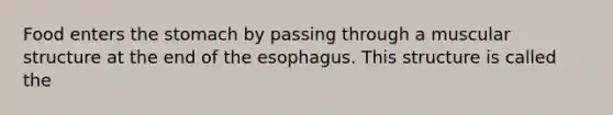 Food enters the stomach by passing through a muscular structure at the end of the esophagus. This structure is called the