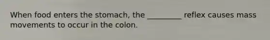 When food enters the stomach, the _________ reflex causes mass movements to occur in the colon.