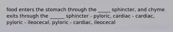 food enters <a href='https://www.questionai.com/knowledge/kLccSGjkt8-the-stomach' class='anchor-knowledge'>the stomach</a> through the _____ sphincter, and chyme exits through the ______ sphincter - pyloric, cardiac - cardiac, pyloric - ileocecal, pyloric - cardiac, ileocecal