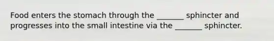 Food enters <a href='https://www.questionai.com/knowledge/kLccSGjkt8-the-stomach' class='anchor-knowledge'>the stomach</a> through the _______ sphincter and progresses into the small intestine via the _______ sphincter.