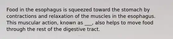 Food in the esophagus is squeezed toward the stomach by contractions and relaxation of the muscles in the esophagus. This muscular action, known as ___, also helps to move food through the rest of the digestive tract.