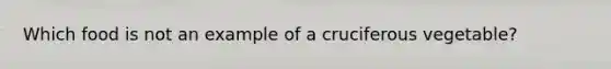 Which food is not an example of a cruciferous vegetable?