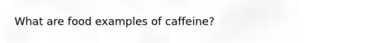 What are food examples of caffeine?