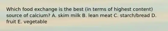 Which food exchange is the best (in terms of highest content) source of calcium? A. skim milk B. lean meat C. starch/bread D. fruit E. vegetable