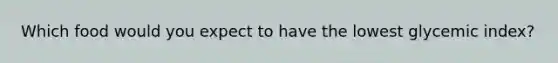 Which food would you expect to have the lowest glycemic index?