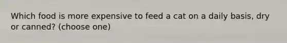 Which food is more expensive to feed a cat on a daily basis, dry or canned? (choose one)