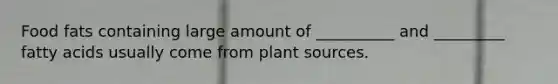 Food fats containing large amount of __________ and _________ fatty acids usually come from plant sources.