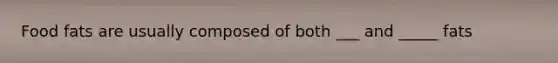 Food fats are usually composed of both ___ and _____ fats