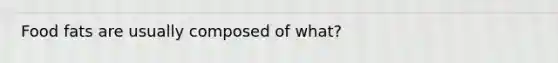 Food fats are usually composed of what?