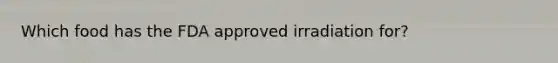 Which food has the FDA approved irradiation for?
