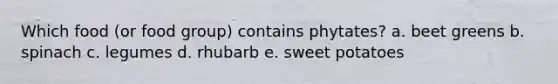 Which food (or food group) contains phytates? a. beet greens b. spinach c. legumes d. rhubarb e. sweet potatoes