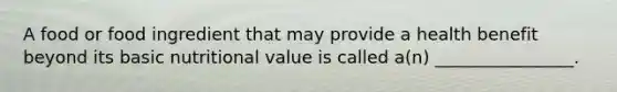 A food or food ingredient that may provide a health benefit beyond its basic nutritional value is called a(n) ________________.