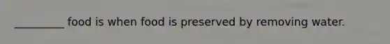 _________ food is when food is preserved by removing water.