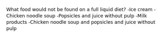 What food would not be found on a full liquid diet? -Ice cream -Chicken noodle soup -Popsicles and juice without pulp -Milk products -Chicken noodle soup and popsicles and juice without pulp