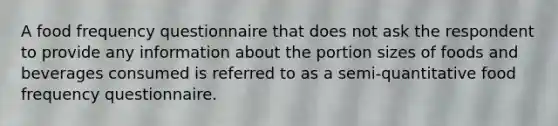 A food frequency questionnaire that does not ask the respondent to provide any information about the portion sizes of foods and beverages consumed is referred to as a semi-quantitative food frequency questionnaire.