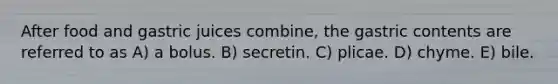 After food and gastric juices combine, the gastric contents are referred to as A) a bolus. B) secretin. C) plicae. D) chyme. E) bile.