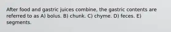 After food and gastric juices combine, the gastric contents are referred to as A) bolus. B) chunk. C) chyme. D) feces. E) segments.