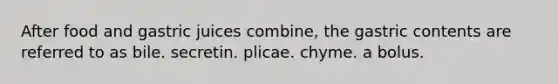 After food and gastric juices combine, the gastric contents are referred to as bile. secretin. plicae. chyme. a bolus.