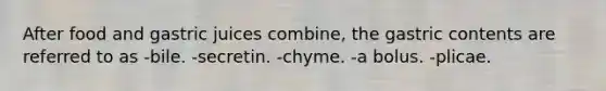 After food and gastric juices combine, the gastric contents are referred to as -bile. -secretin. -chyme. -a bolus. -plicae.