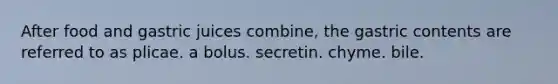 After food and gastric juices combine, the gastric contents are referred to as plicae. a bolus. secretin. chyme. bile.