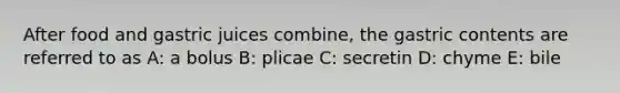 After food and gastric juices combine, the gastric contents are referred to as A: a bolus B: plicae C: secretin D: chyme E: bile