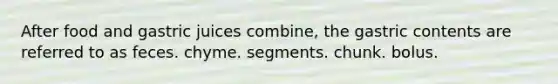 After food and gastric juices combine, the gastric contents are referred to as feces. chyme. segments. chunk. bolus.