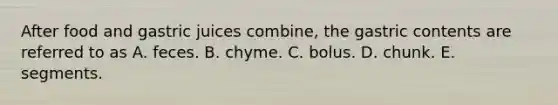 After food and gastric juices combine, the gastric contents are referred to as A. feces. B. chyme. C. bolus. D. chunk. E. segments.