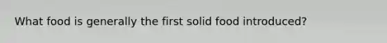 What food is generally the first solid food introduced?